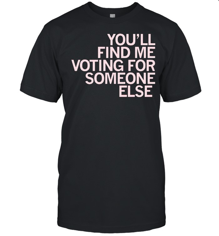 Youll Find Me Voting For Someone Else T-Shirt Youll Find Me Voting For Someone Else T-Shirt