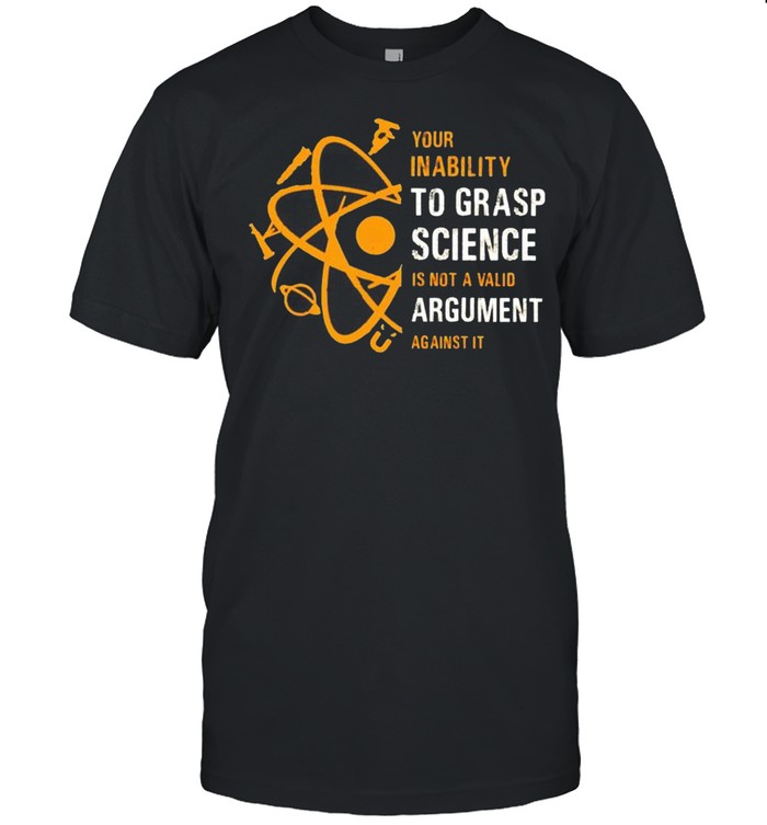 Your Inability To Grasp Science Is Not A Valid Argument T-Shirt Your Inability To Grasp Science Is Not A Valid Argument T-Shirt