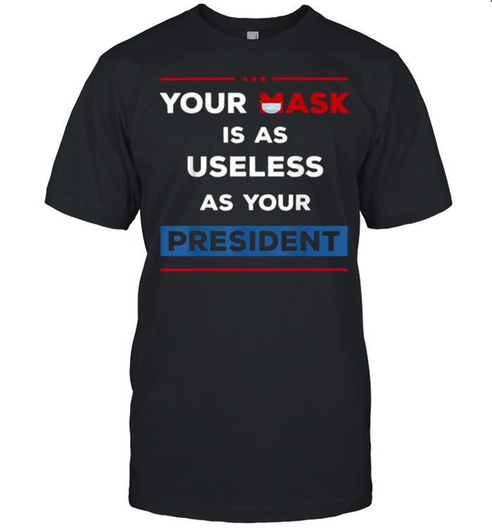 Your Mask Is As Useless As Your President T-Shirt