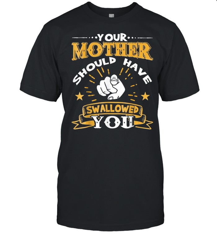 Your Mother Should Have Swallowed You T-Shirt