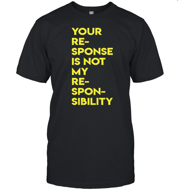 Your Response Is Not My Responsibility T-Shirt