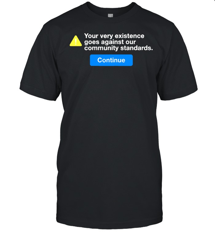 Your Very Existence Goes Against Our Community Standards Continue T-Shirt