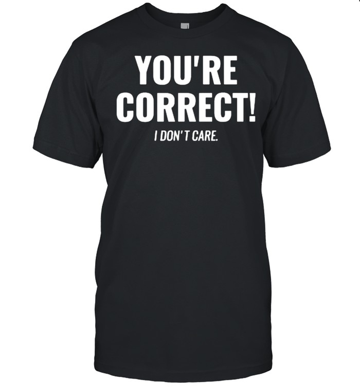 Youre Correct I Dont Care T-Shirt Youre Correct I Dont Care T-Shirt