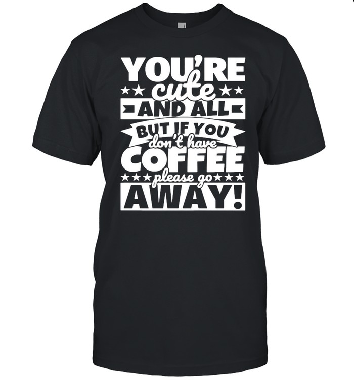 Youre Cute And All But If You Dont Have Coffee Please Go Away T-Shirt Youre Cute And All But If You Dont Have Coffee Please Go Away T-Shirt