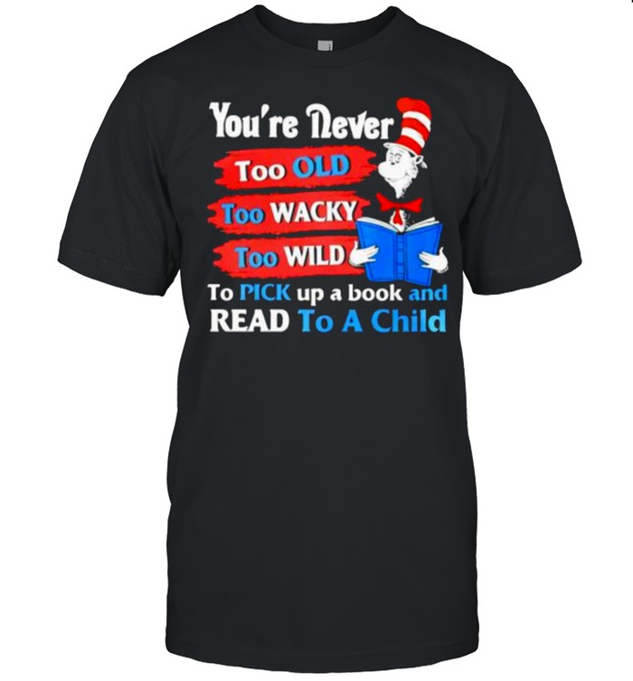 Youre Never Too Old Too Wacky Too Wild To Pick Up A Book And Read To A Child Dr Seuss T-Shirt Youre Never Too Old Too Wacky Too Wild To Pick Up A Book And Read To A Child Dr Seuss T-Shirt