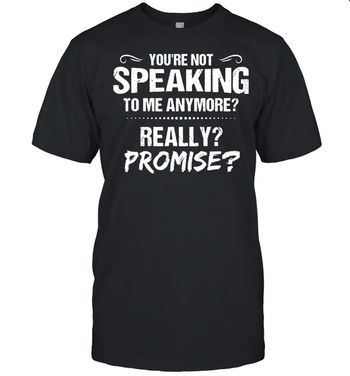 Youre Not Speaking To Me Anymore Really Promise T-Shirt