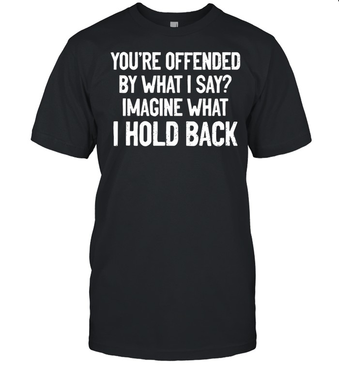Youre Offended By What I Say Imagine What I Hold Back T-Shirt