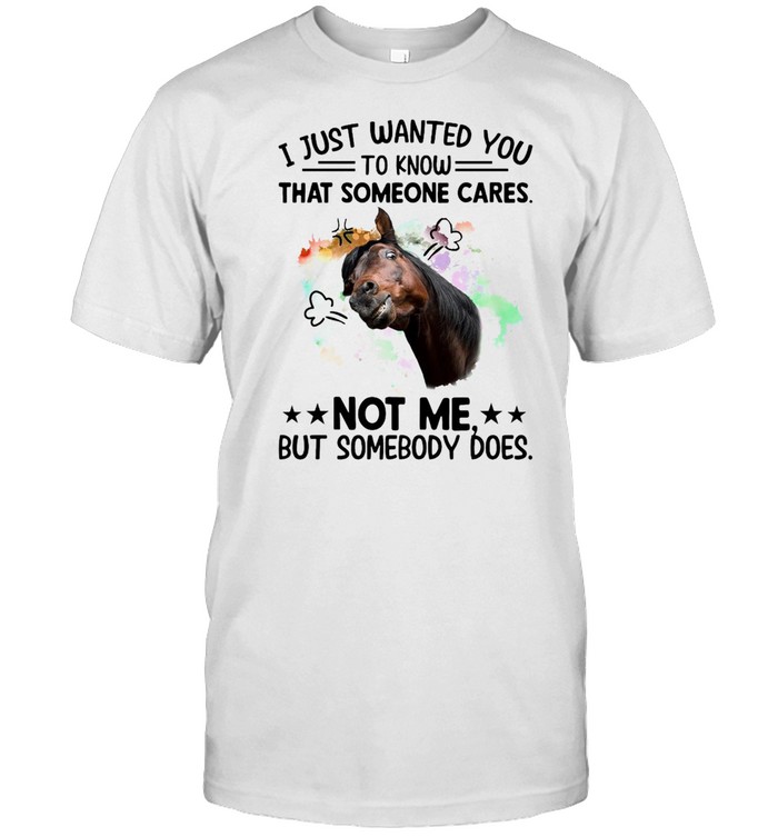 Horse I Just Wanted You To Know That Someone Cares Not Me But Somebody Does T-Shirt