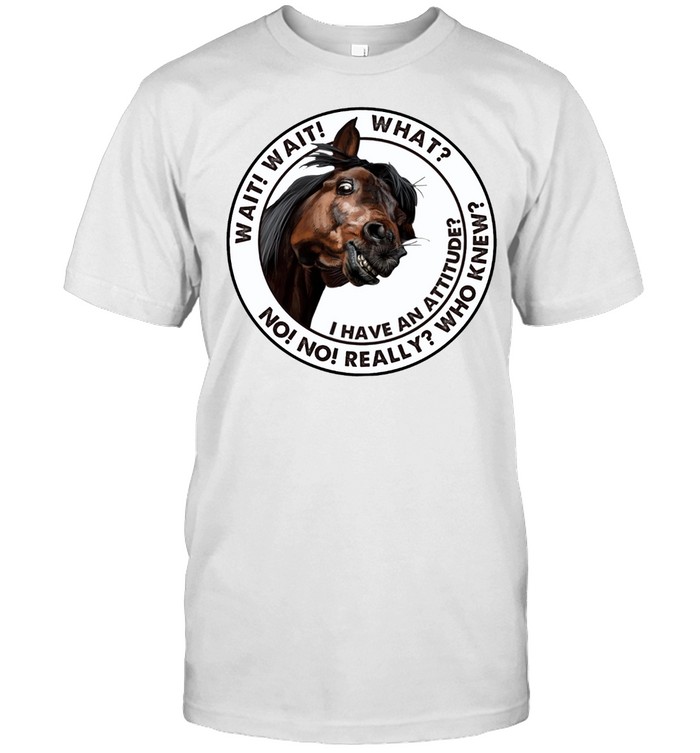 Horse Wait Wait What I Have An Attitude No No Really Who Knew T-Shirt Horse Wait Wait What I Have An Attitude No No Really Who Knew T-Shirt
