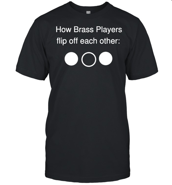 How Brass Players Flip Off Each Other T-Shirt How Brass Players Flip Off Each Other T-Shirt