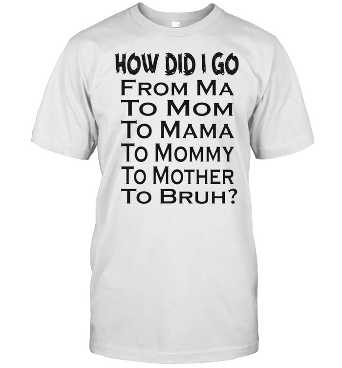 How Did I Go From Ma To Mom To Mama T-Shirt How Did I Go From Ma To Mom To Mama T-Shirt