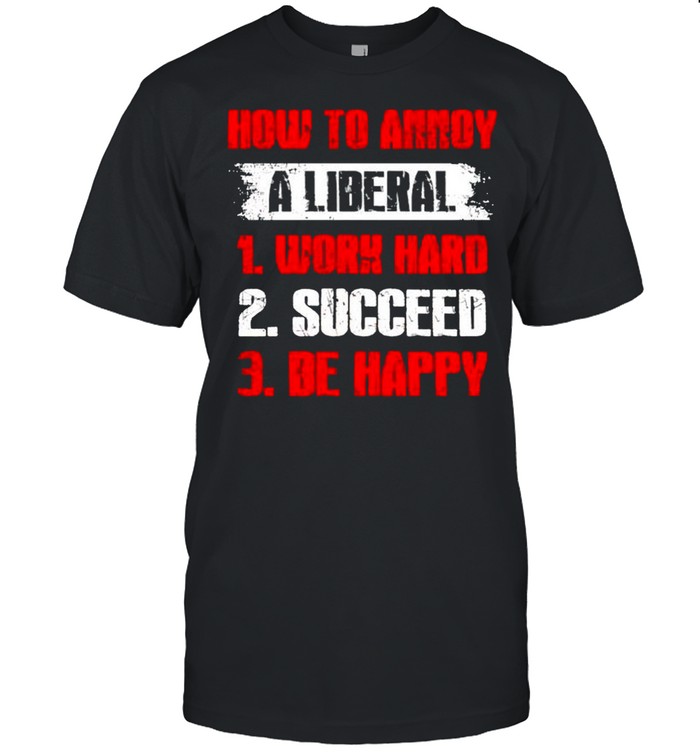 How To Annoy A Liberal Work Hard Succeed Be Happy T-Shirt