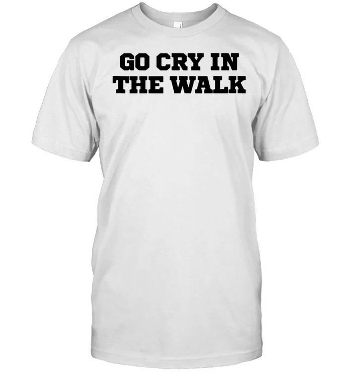 Humor Go Cry In The Walk T-Shirt Humor Go Cry In The Walk T-Shirt