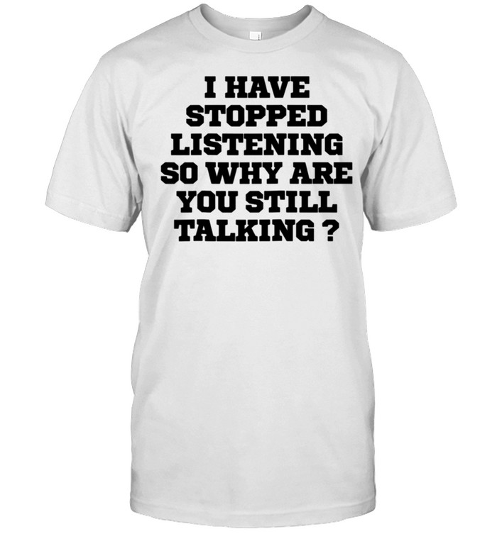 Humor I Have Stopped Listening So Why Are You Still Ta T-Shirt
