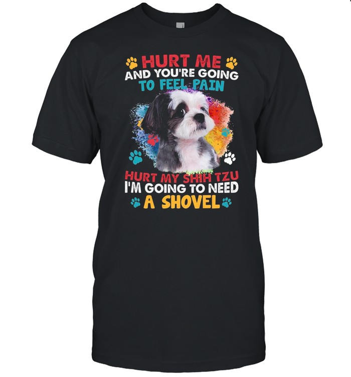 Hurt Me And Youre Going To Feel Pain Hurt My Shih Tzu Im Going To Need A Shovel T-Shirt Hurt Me And Youre Going To Feel Pain Hurt My Shih Tzu Im Going To Need A Shovel T-Shirt