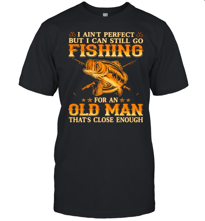 I Aint Perfect But I Can Still Go Fishing Old Man Close Enough T-Shirt I Aint Perfect But I Can Still Go Fishing Old Man Close Enough T-Shirt