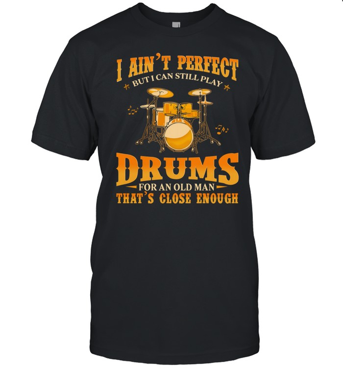 I Aint Perfect But I Can Still Play Drums For An Old Man Thats Close Enough T-Shirt I Aint Perfect But I Can Still Play Drums For An Old Man Thats Close Enough T-Shirt