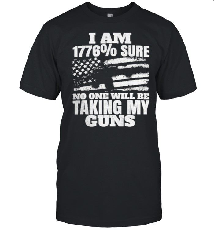 I Am 1776 Sure No One Will Be Taking My Guns American Flag T-Shirt I Am 1776 Sure No One Will Be Taking My Guns American Flag T-Shirt