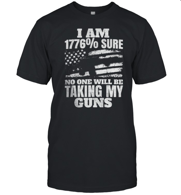 I Am 1776% Sure No One Will Be Taking My Guns T-Shirt I Am 1776% Sure No One Will Be Taking My Guns T-Shirt