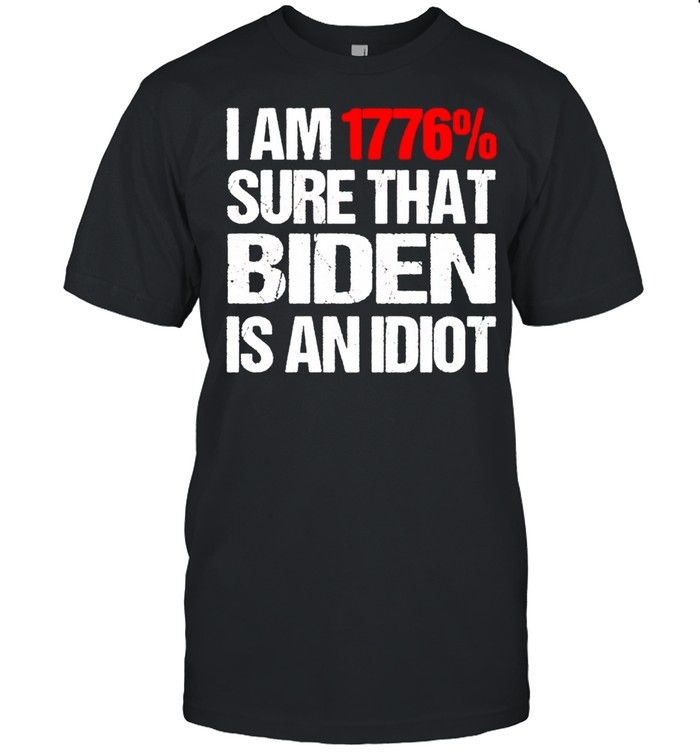 I Am 1776% Sure That Biden Is An Idiot T-Shirt I Am 1776% Sure That Biden Is An Idiot T-Shirt