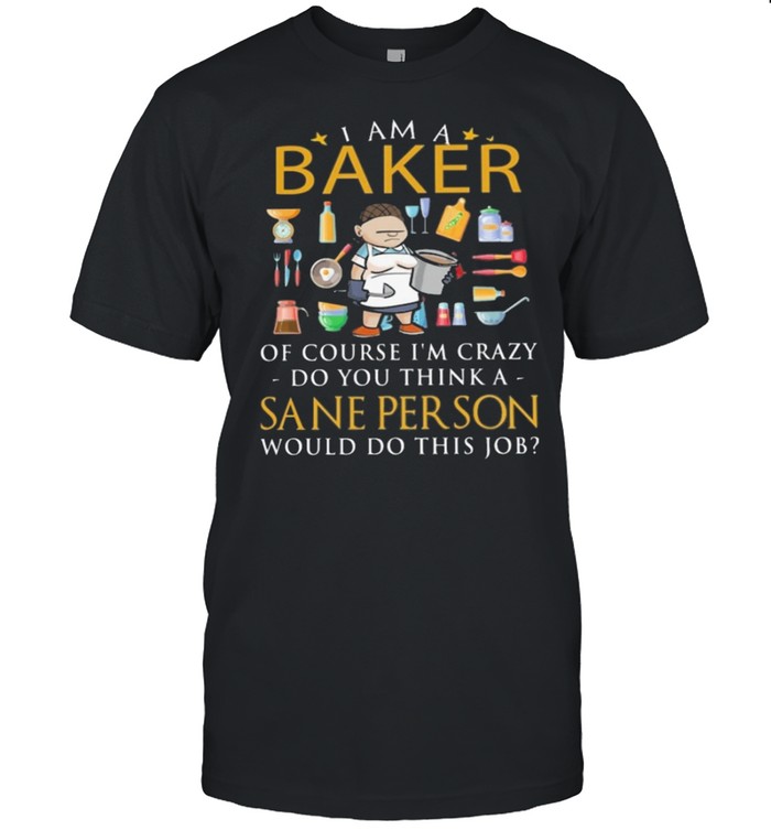 I Am A Baker Of Course Im Crazy Do You Think A Sane Person T-Shirt