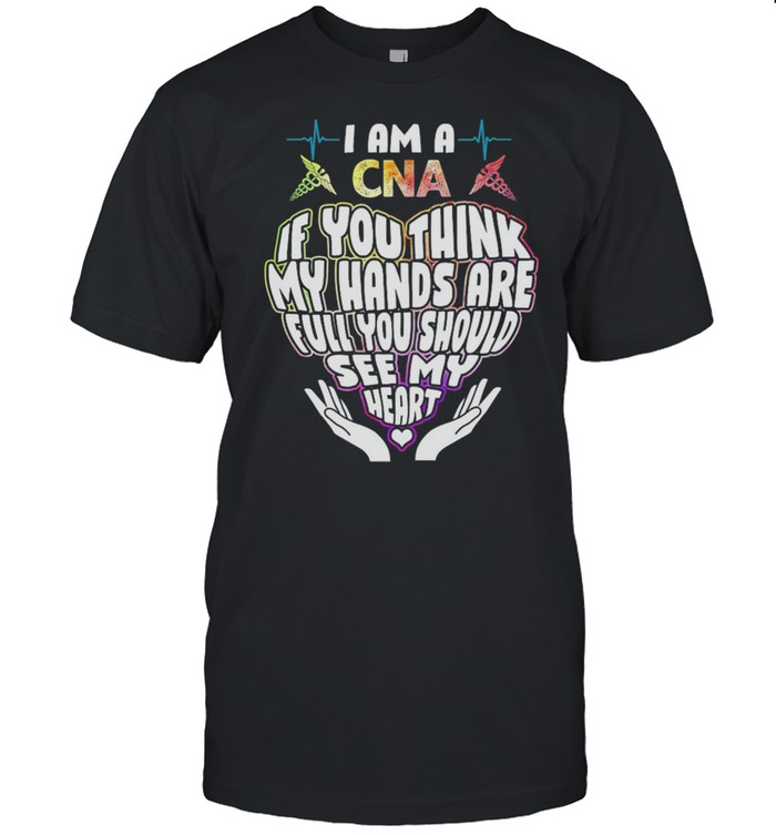 I Am A Cna If You Think My Hands Are Full You Should See My Heart T-Shirt I Am A Cna If You Think My Hands Are Full You Should See My Heart T-Shirt