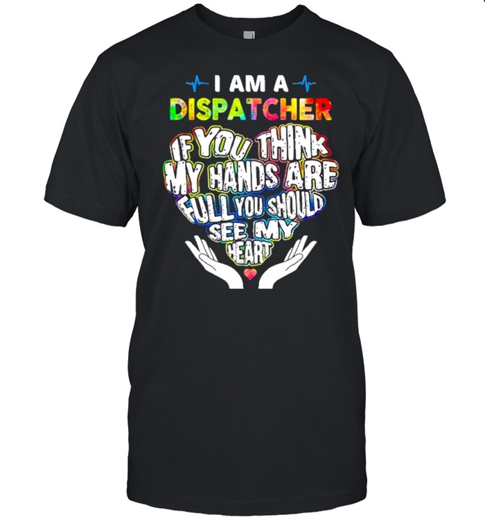 I Am A Dispatcher If You Think My Hands Are Full You Should See My Heart T-Shirt