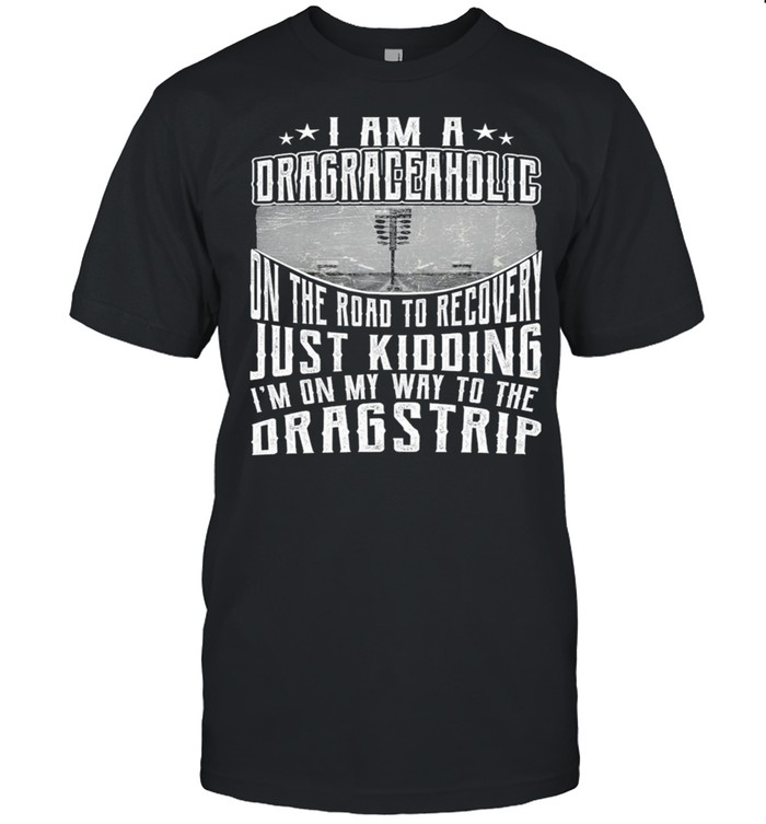 I Am A Dragraceaholic On The Road To Recovery Just Kidding T-Shirt