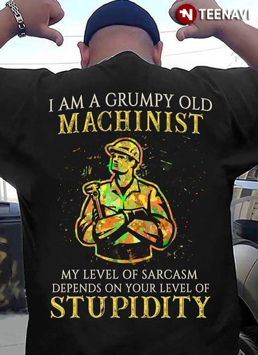 I Am A Grumpy Old Machinist My Level Of Sarcasm Depend On Your Level Of Stupidity T-Shirt