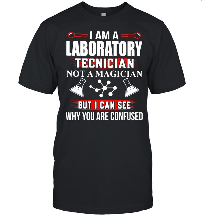 I Am A Laboratory Tecnician Not A Magician But I Can See Why You Are Confused T-Shirt I Am A Laboratory Tecnician Not A Magician But I Can See Why You Are Confused T-Shirt