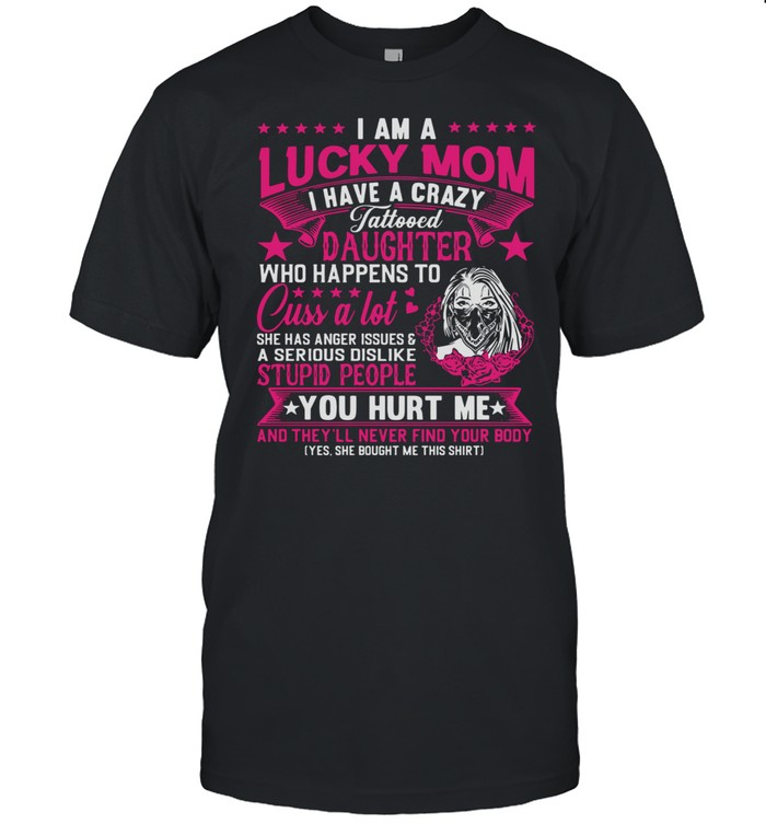 I Am A Lucky Mom I Have A Crazy Tattooed Daughter Who Happens To Cuss A Lot T-Shirt