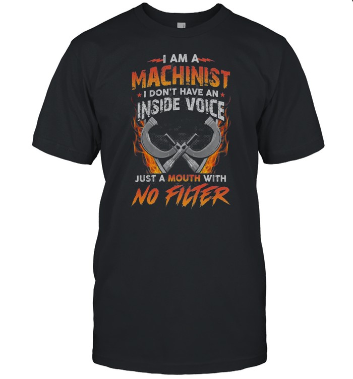 I Am A Machinist I Dont Have An Inside Voice Just A Mouth With No Filter T-Shirt