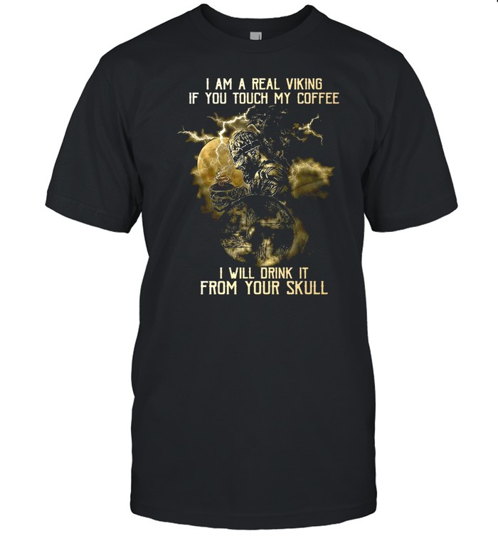 I Am A Real Viking If You Touch My Coffee I Will Drink It From Your Skull T-Shirt