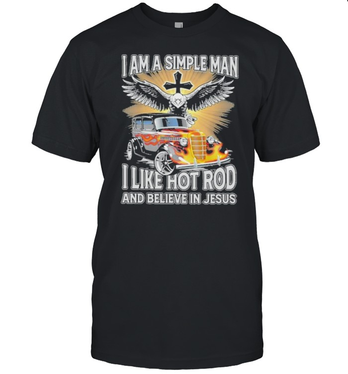 I Am A Simple Man I Like Hot Rodand Believe In Jesus T-Shirt I Am A Simple Man I Like Hot Rodand Believe In Jesus T-Shirt