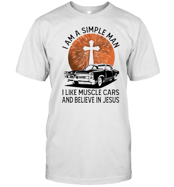 I Am A Simple Man I Like Muscle Cars And Believe In Jesus T-Shirt