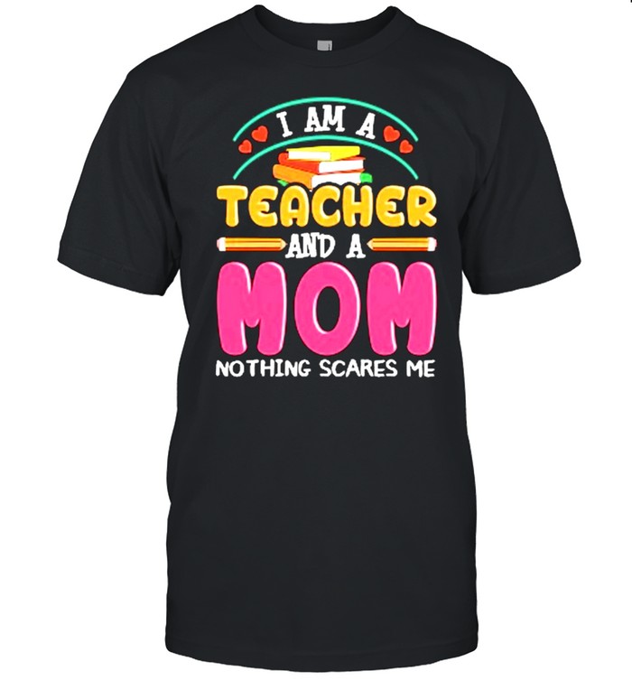 I Am A Teacher And A Mom Nothing Scares Me T-Shirt I Am A Teacher And A Mom Nothing Scares Me T-Shirt