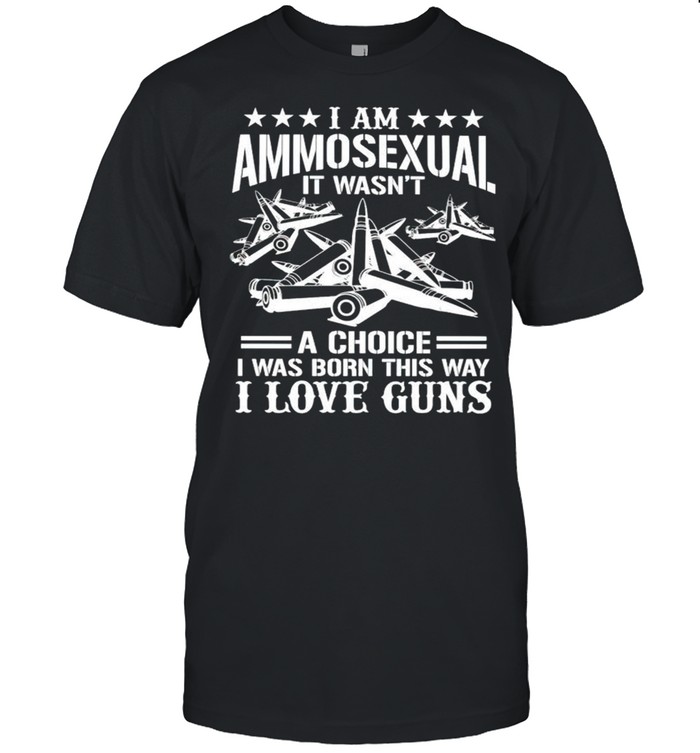 I Am Ammosexual It Wasnt A Choice I Was Born This Way I Love Guns T-Shirt