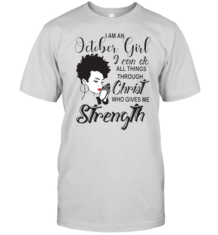 I Am An October Girl I Can Do All Things Through Christ Who Gives Me Strength T-Shirt I Am An October Girl I Can Do All Things Through Christ Who Gives Me Strength T-Shirt