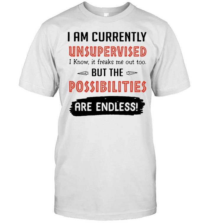 I Am Currently Unsupervised I Know It Freaks Me Out Too But The Possibilities Are Endless T-Shirt I Am Currently Unsupervised I Know It Freaks Me Out Too But The Possibilities Are Endless T-Shirt