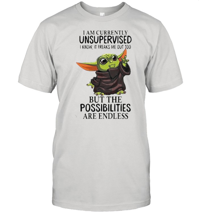I Am Currently Unsupervised I Know It Freaks Me Out Too But The Possibilities Are Endless Yoda T-Shirt
