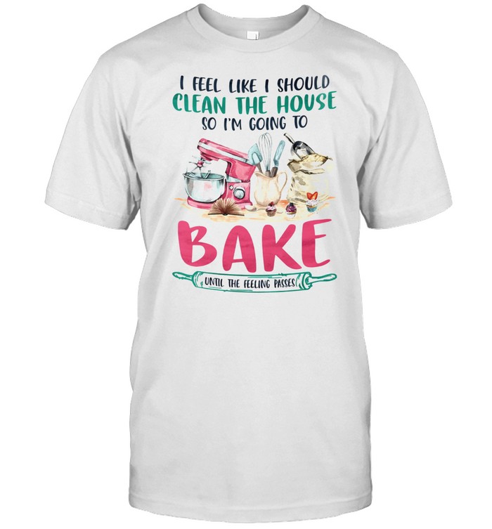 I Am Going To Bake Until The Feeling Passes T-Shirt I Am Going To Bake Until The Feeling Passes T-Shirt