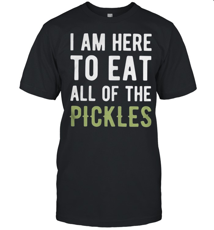 I Am Here To Eat All Of The Pickles T-Shirt