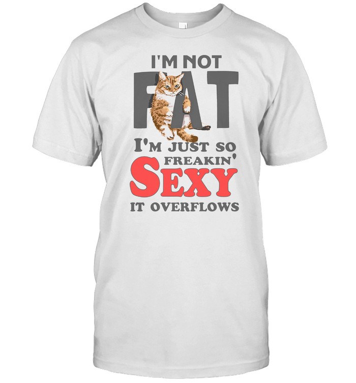I Am Not Fat Im Just So Freakin Sexy It Overflows T-Shirt I Am Not Fat Im Just So Freakin Sexy It Overflows T-Shirt