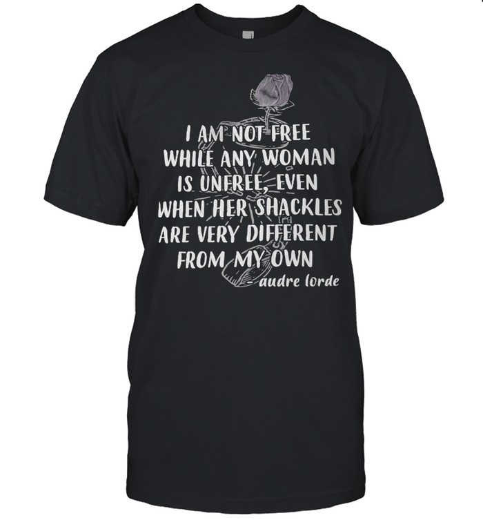 I Am Not Free While Any Woman Is Unfree Even When He Shackles Are Very Different From My Own Audre Lorde T-Shirt