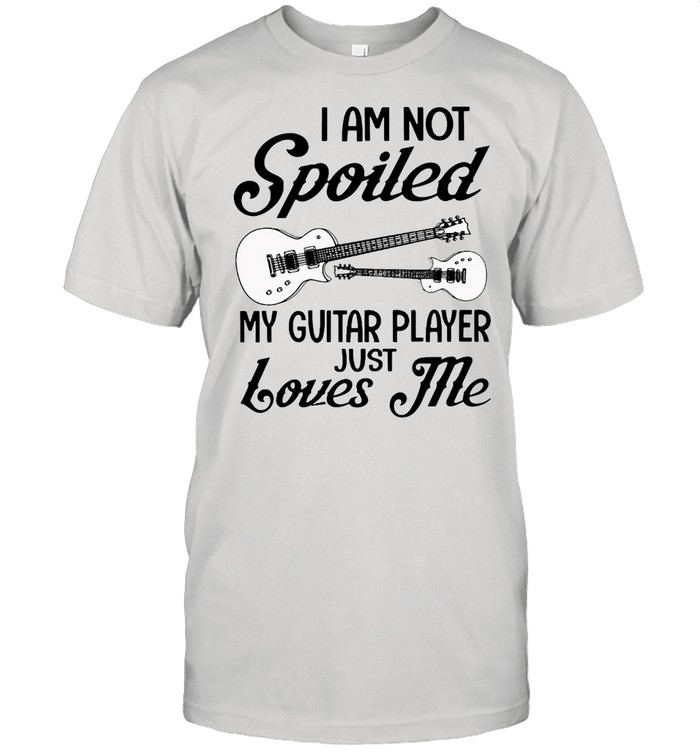 I Am Not Spoiled My Guitar Player Just Loves Me T-Shirt