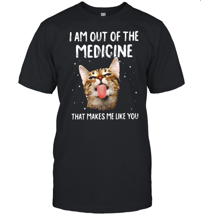 I Am Out Of The Medicine That Makes Me Like You T-Shirt