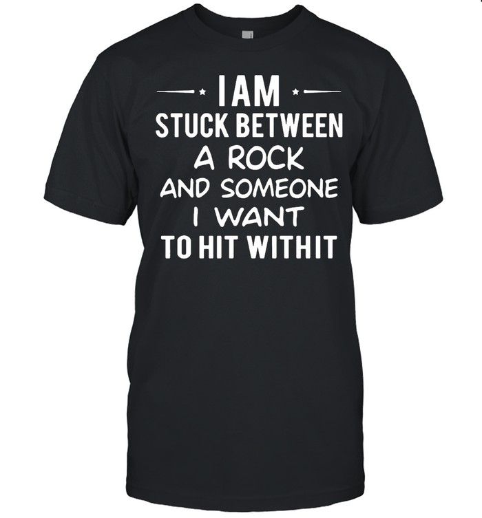 I Am Stuck Between A Rock And Someone I Want To Hit With It T-Shirt