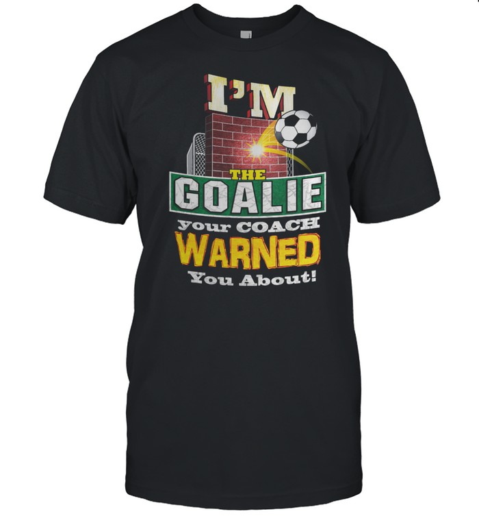 I Am The Goalie Your Coach Warned You About Soccer T-Shirt