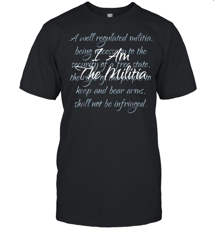 I Am The Militia A Well Regulated Militia Being Necessary T-Shirt I Am The Militia A Well Regulated Militia Being Necessary T-Shirt