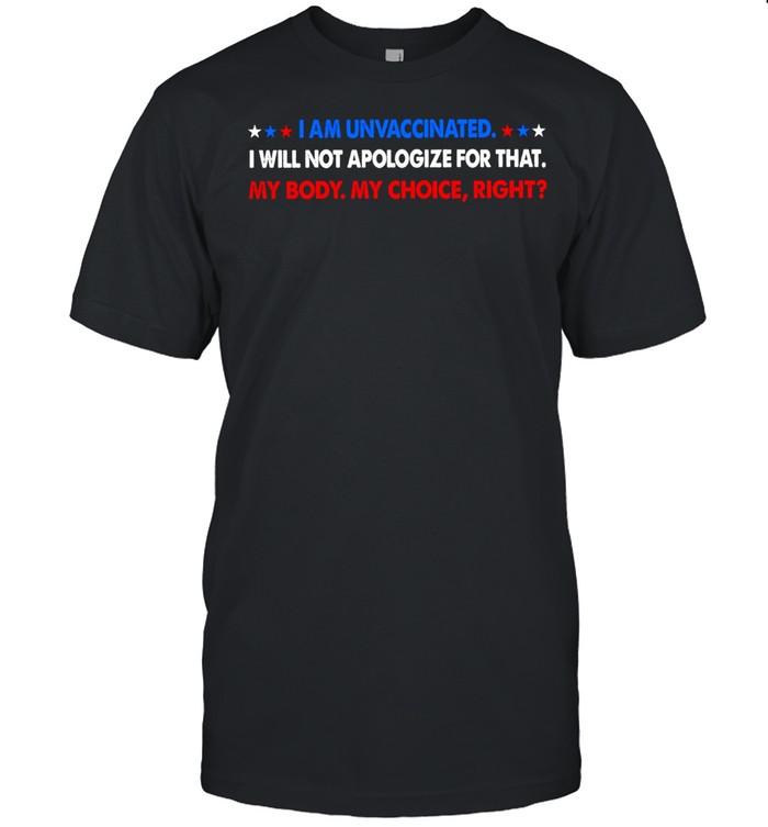 I Am Unvaccinated I Will Not Apologize For That My Body My Choice Right T-Shirt